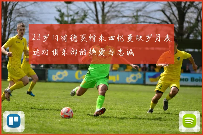 23岁门将德莫特米回忆曼联岁月表达对俱乐部的热爱与忠诚