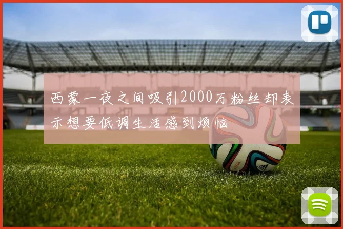西蒙一夜之间吸引2000万粉丝却表示想要低调生活感到烦恼
