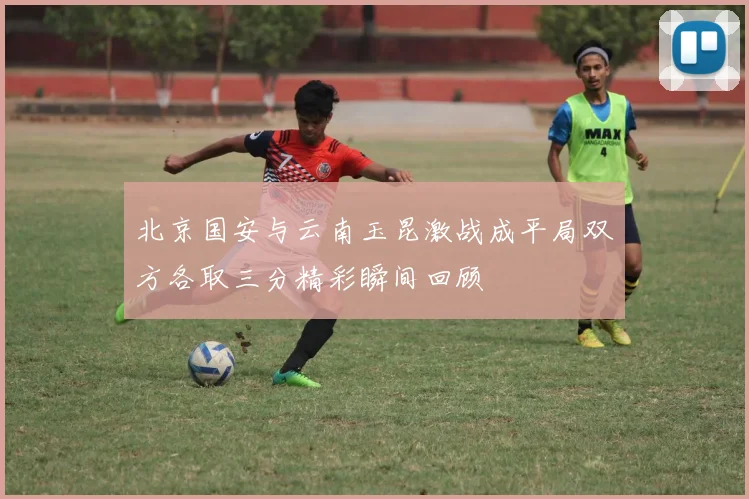 北京国安与云南玉昆激战成平局双方各取三分精彩瞬间回顾
