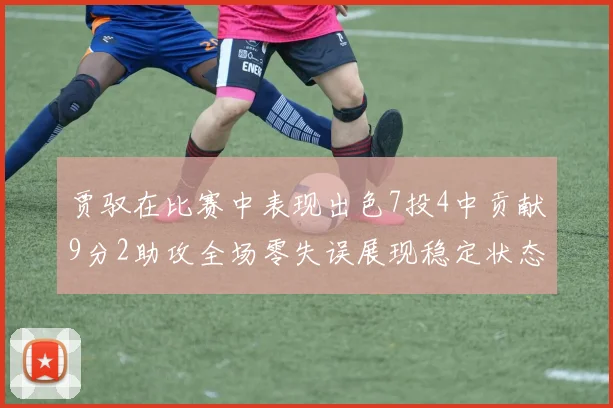 贾驭在比赛中表现出色7投4中贡献9分2助攻全场零失误展现稳定状态