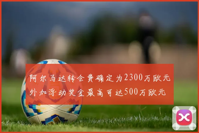 阿尔马达转会费确定为2300万欧元外加浮动奖金最高可达500万欧元