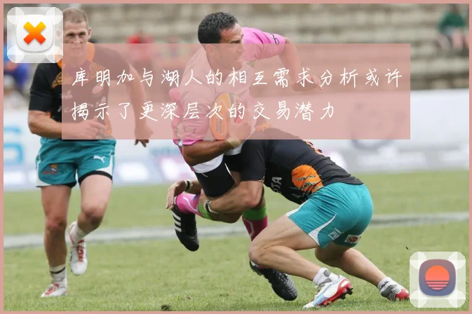 库明加与湖人的相互需求分析或许揭示了更深层次的交易潜力