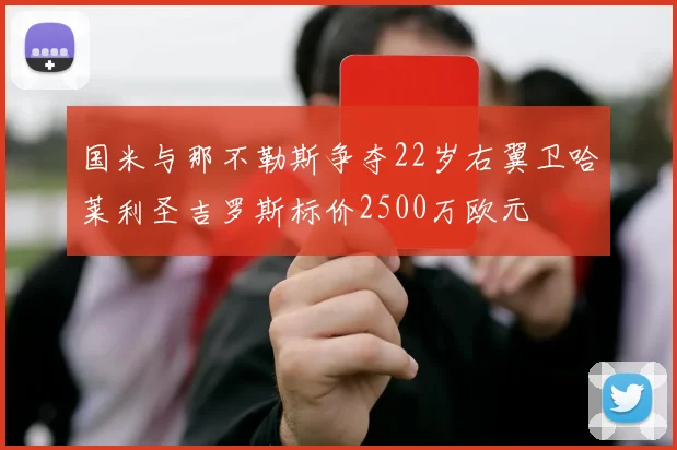 国米与那不勒斯争夺22岁右翼卫哈莱利圣吉罗斯标价2500万欧元
