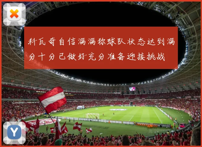 科瓦奇自信满满称球队状态达到满分十分已做好充分准备迎接挑战